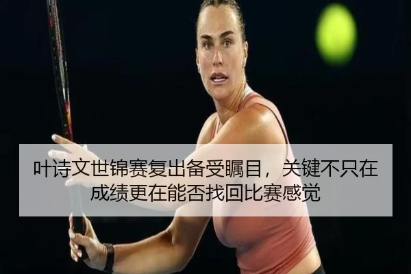 叶诗文世锦赛复出备受瞩目，关键不只在成绩更在能否找回比赛感觉