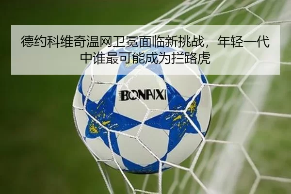 德约科维奇温网卫冕面临新挑战，年轻一代中谁最可能成为拦路虎