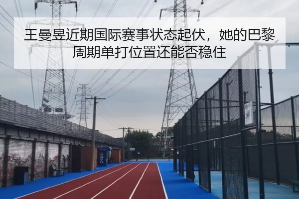 王曼昱近期国际赛事状态起伏，她的巴黎周期单打位置还能否稳住
